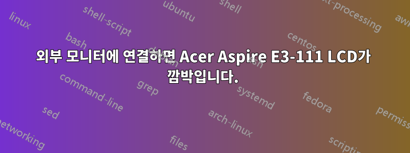 외부 모니터에 연결하면 Acer Aspire E3-111 LCD가 깜박입니다.