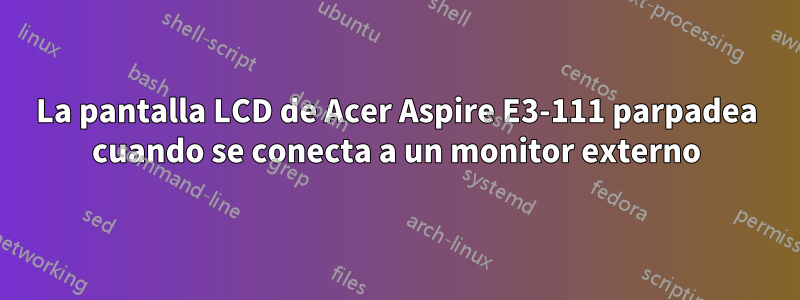 La pantalla LCD de Acer Aspire E3-111 parpadea cuando se conecta a un monitor externo