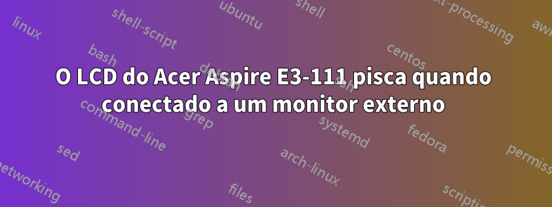 O LCD do Acer Aspire E3-111 pisca quando conectado a um monitor externo