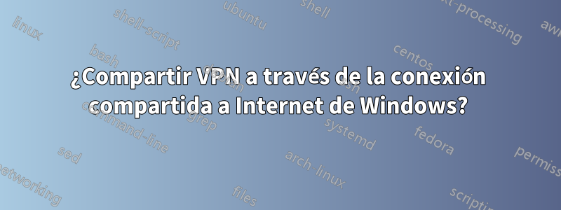 ¿Compartir VPN a través de la conexión compartida a Internet de Windows?