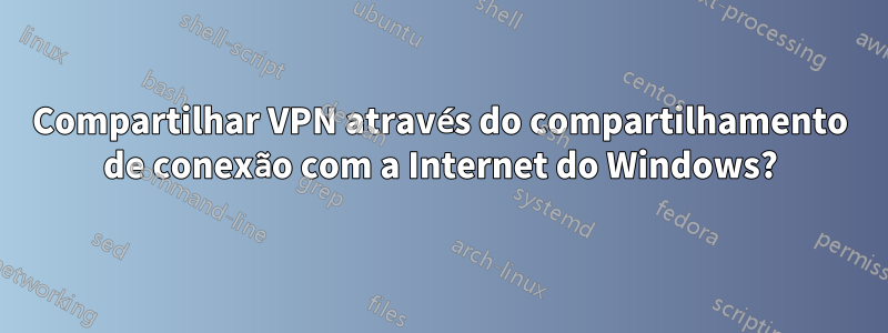 Compartilhar VPN através do compartilhamento de conexão com a Internet do Windows?