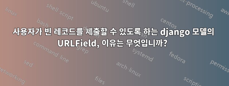 사용자가 빈 레코드를 제출할 수 있도록 하는 django 모델의 URLField, 이유는 무엇입니까? 