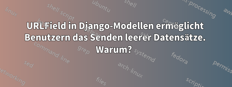 URLField in Django-Modellen ermöglicht Benutzern das Senden leerer Datensätze. Warum? 