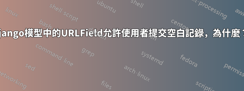 django模型中的URLField允許使用者提交空白記錄，為什麼？ 