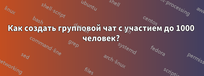 Как создать групповой чат с участием до 1000 человек?