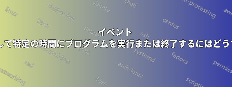 イベント ビューアーを使用して特定の時間にプログラムを実行または終了するにはどうすればよいですか?