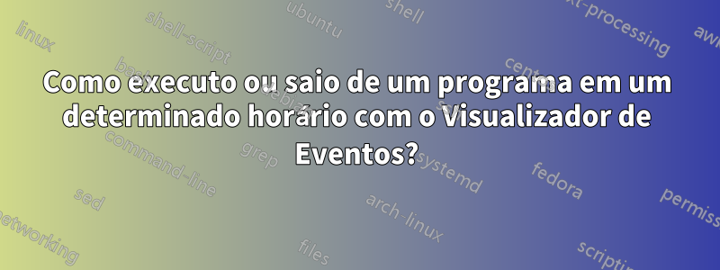 Como executo ou saio de um programa em um determinado horário com o Visualizador de Eventos?