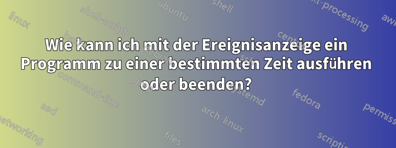 Wie kann ich mit der Ereignisanzeige ein Programm zu einer bestimmten Zeit ausführen oder beenden?