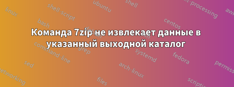 Команда 7zip не извлекает данные в указанный выходной каталог