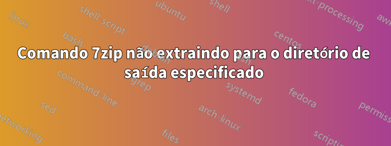 Comando 7zip não extraindo para o diretório de saída especificado