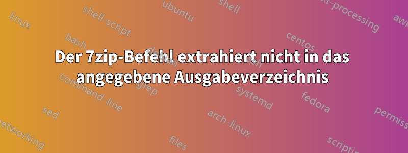 Der 7zip-Befehl extrahiert nicht in das angegebene Ausgabeverzeichnis