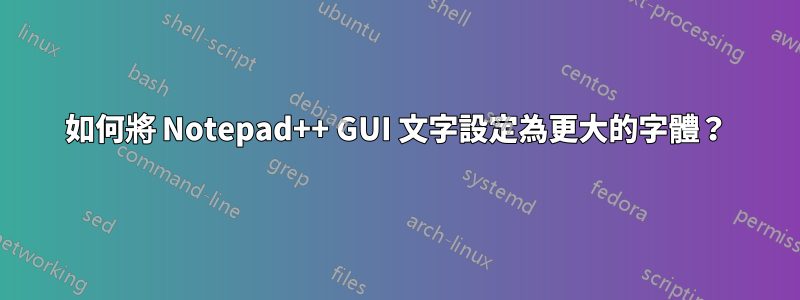 如何將 Notepad++ GUI 文字設定為更大的字體？