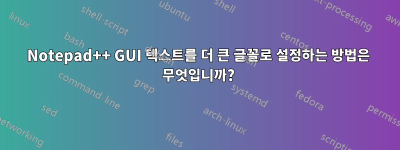 Notepad++ GUI 텍스트를 더 큰 글꼴로 설정하는 방법은 무엇입니까?