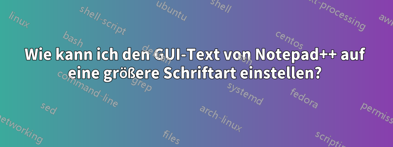 Wie kann ich den GUI-Text von Notepad++ auf eine größere Schriftart einstellen?