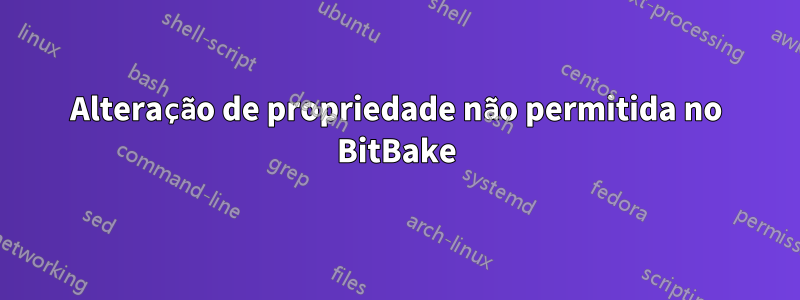 Alteração de propriedade não permitida no BitBake