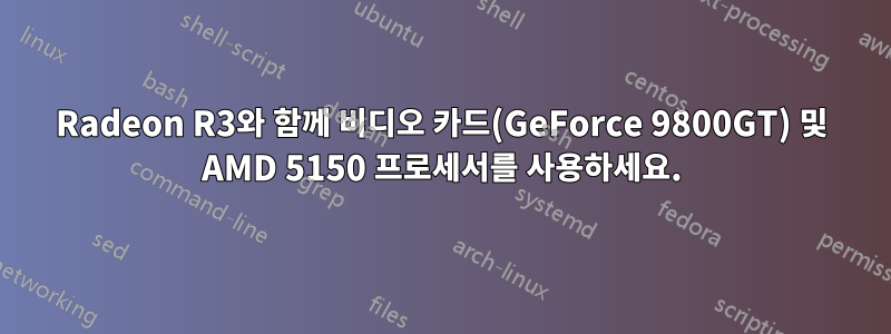 Radeon R3와 함께 비디오 카드(GeForce 9800GT) 및 AMD 5150 프로세서를 사용하세요.