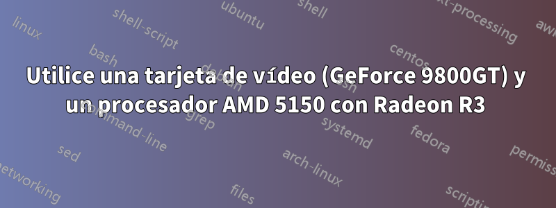 Utilice una tarjeta de vídeo (GeForce 9800GT) y un procesador AMD 5150 con Radeon R3