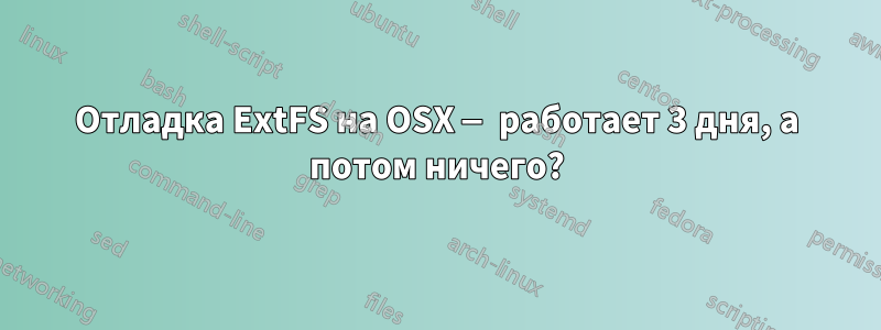 Отладка ExtFS на OSX — работает 3 дня, а потом ничего?