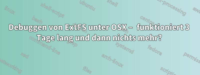 Debuggen von ExtFS unter OSX – funktioniert 3 Tage lang und dann nichts mehr?