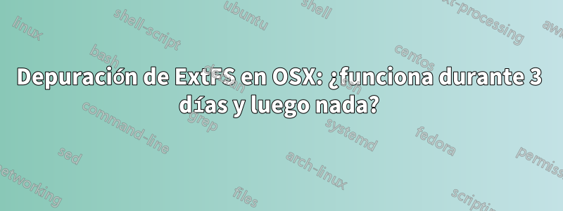 Depuración de ExtFS en OSX: ¿funciona durante 3 días y luego nada?