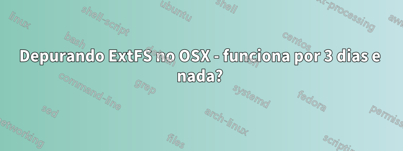 Depurando ExtFS no OSX - funciona por 3 dias e nada?