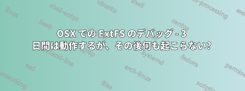 OSX での ExtFS のデバッグ - 3 日間は動作するが、その後何も起こらない?