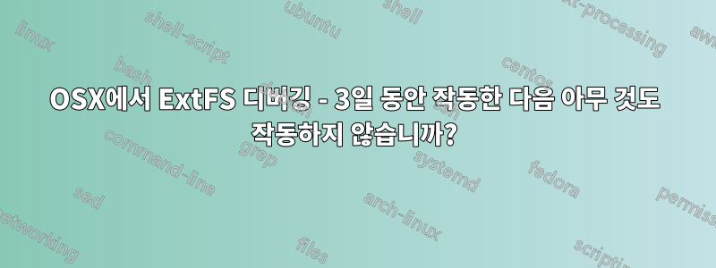 OSX에서 ExtFS 디버깅 - 3일 동안 작동한 다음 아무 것도 작동하지 않습니까?