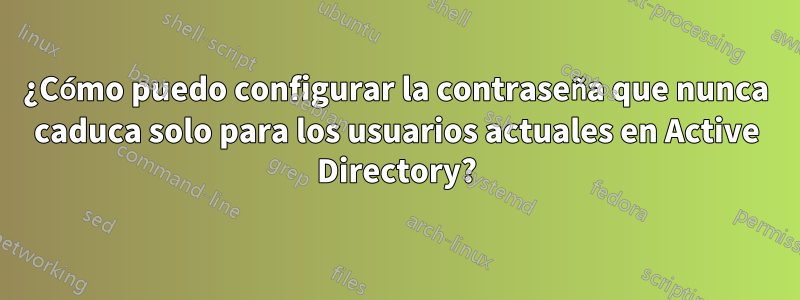 ¿Cómo puedo configurar la contraseña que nunca caduca solo para los usuarios actuales en Active Directory?