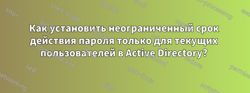 Как установить неограниченный срок действия пароля только для текущих пользователей в Active Directory?