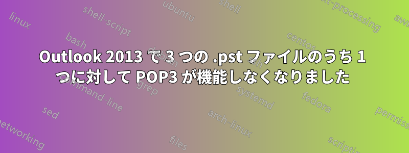 Outlook 2013 で 3 つの .pst ファイルのうち 1 つに対して POP3 が機能しなくなりました