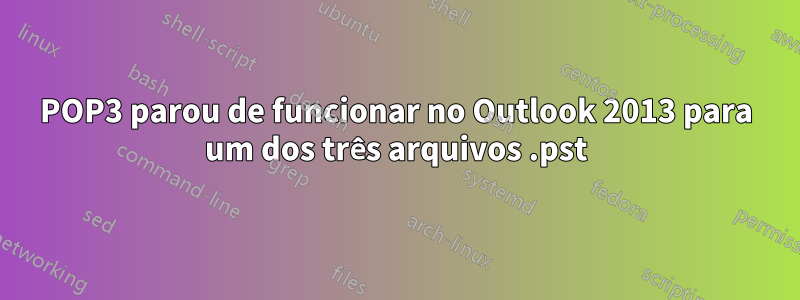 POP3 parou de funcionar no Outlook 2013 para um dos três arquivos .pst