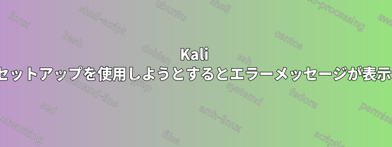 Kali Linuxのセットアップを使用しようとするとエラーメッセージが表示されます