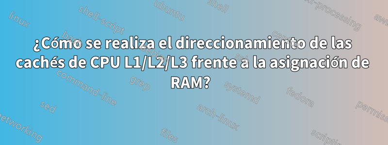 ¿Cómo se realiza el direccionamiento de las cachés de CPU L1/L2/L3 frente a la asignación de RAM? 
