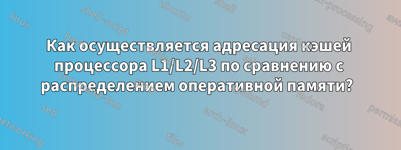 Как осуществляется адресация кэшей процессора L1/L2/L3 по сравнению с распределением оперативной памяти? 