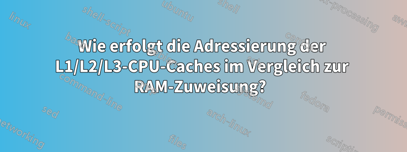 Wie erfolgt die Adressierung der L1/L2/L3-CPU-Caches im Vergleich zur RAM-Zuweisung?
