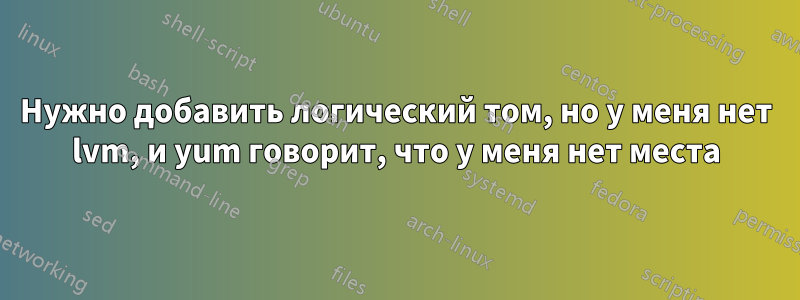Нужно добавить логический том, но у меня нет lvm, и yum говорит, что у меня нет места