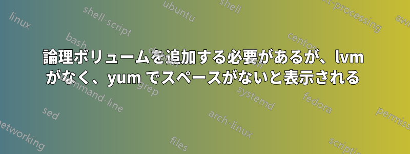 論理ボリュームを追加する必要があるが、lvm がなく、yum でスペースがないと表示される