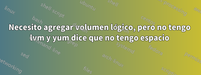 Necesito agregar volumen lógico, pero no tengo lvm y yum dice que no tengo espacio