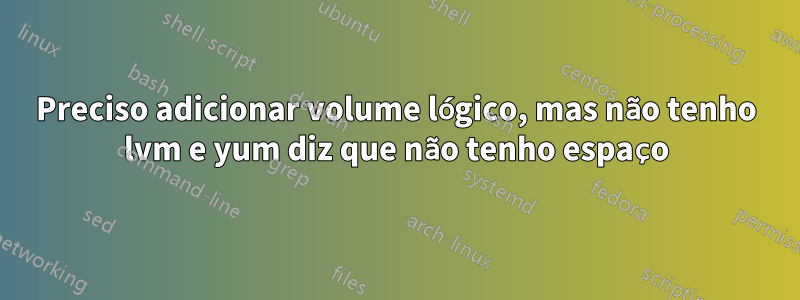 Preciso adicionar volume lógico, mas não tenho lvm e yum diz que não tenho espaço