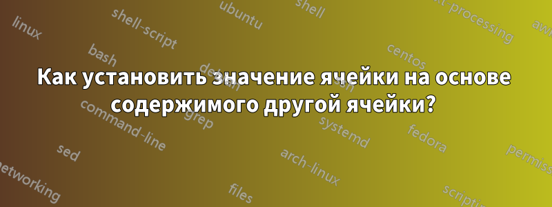 Как установить значение ячейки на основе содержимого другой ячейки?