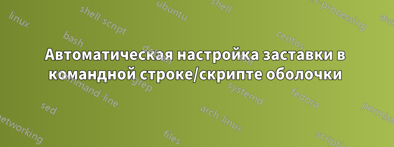 Автоматическая настройка заставки в командной строке/скрипте оболочки