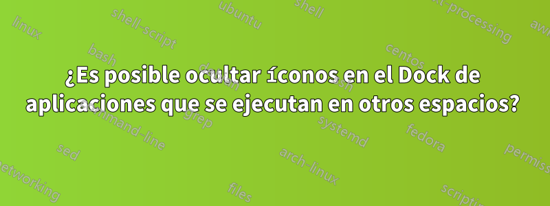 ¿Es posible ocultar íconos en el Dock de aplicaciones que se ejecutan en otros espacios?