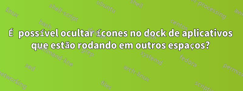 É possível ocultar ícones no dock de aplicativos que estão rodando em outros espaços?