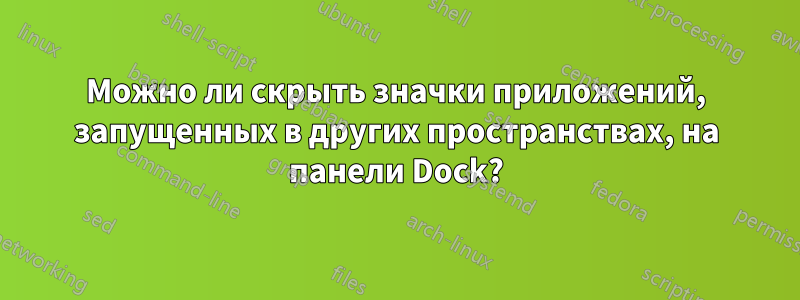 Можно ли скрыть значки приложений, запущенных в других пространствах, на панели Dock?