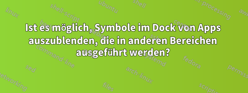 Ist es möglich, Symbole im Dock von Apps auszublenden, die in anderen Bereichen ausgeführt werden?