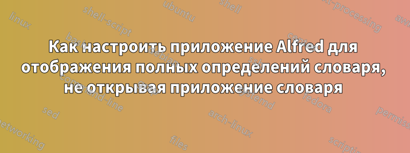 Как настроить приложение Alfred для отображения полных определений словаря, не открывая приложение словаря