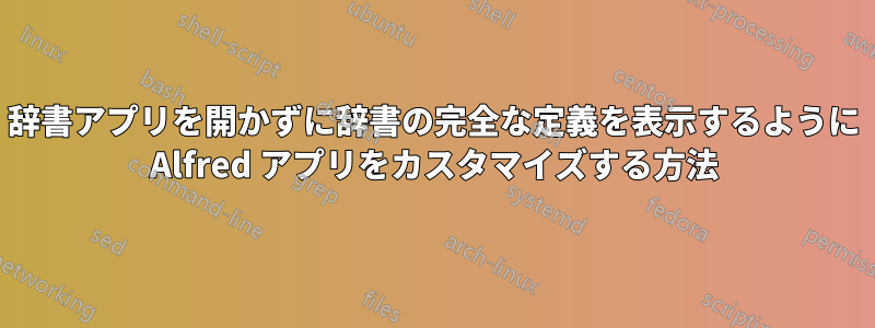 辞書アプリを開かずに辞書の完全な定義を表示するように Alfred アプリをカスタマイズする方法