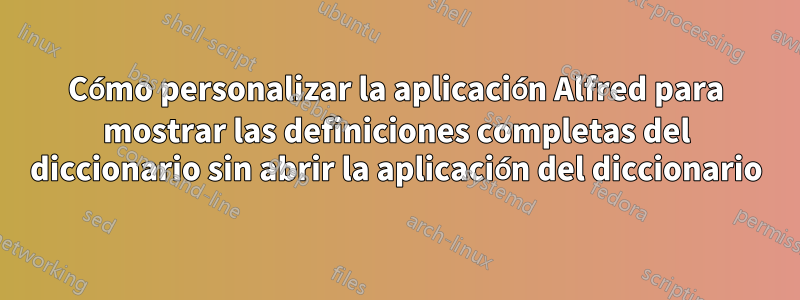 Cómo personalizar la aplicación Alfred para mostrar las definiciones completas del diccionario sin abrir la aplicación del diccionario