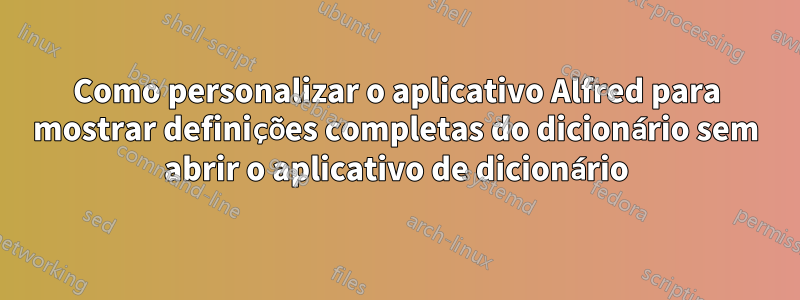 Como personalizar o aplicativo Alfred para mostrar definições completas do dicionário sem abrir o aplicativo de dicionário