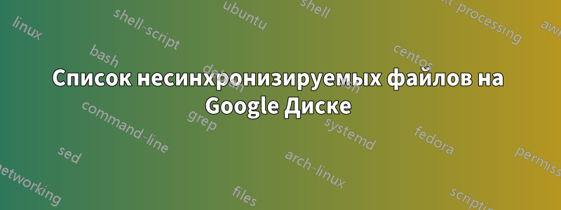 Список несинхронизируемых файлов на Google Диске